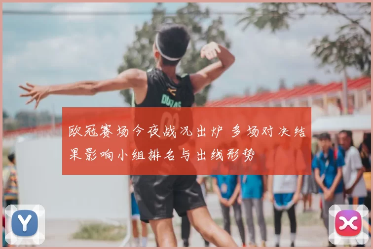 欧冠赛场今夜战况出炉 多场对决结果影响小组排名与出线形势