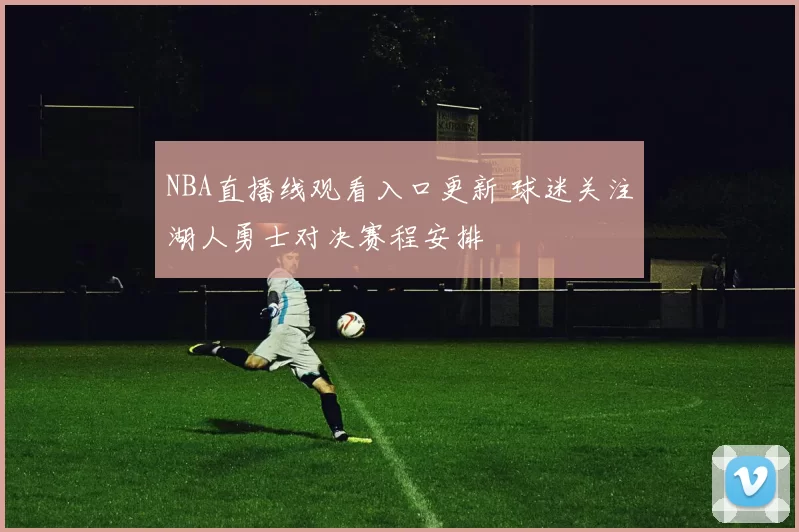 NBA直播线观看入口更新 球迷关注湖人勇士对决赛程安排