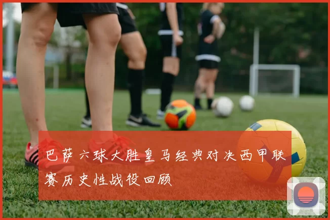 巴萨六球大胜皇马经典对决西甲联赛历史性战役回顾