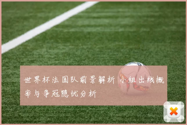 世界杯法国队前景解析 小组出线概率与争冠隐忧分析