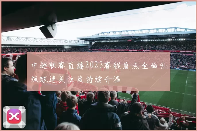 中超联赛直播2023赛程看点全面升级球迷关注度持续升温