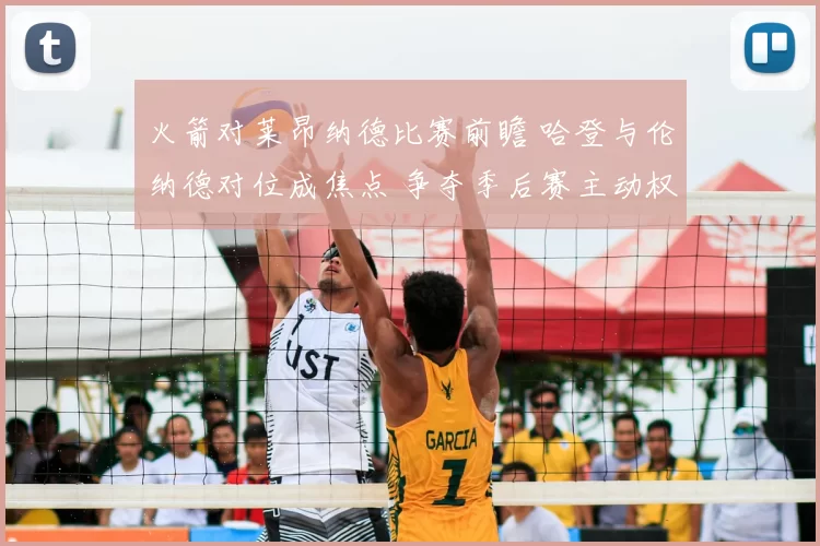 火箭对莱昂纳德比赛前瞻 哈登与伦纳德对位成焦点 争夺季后赛主动权