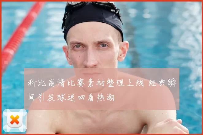科比高清比赛素材整理上线 经典瞬间引发球迷回看热潮