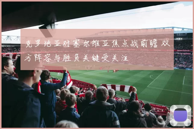 克罗地亚对塞尔维亚焦点战前瞻 双方阵容与胜负关键受关注