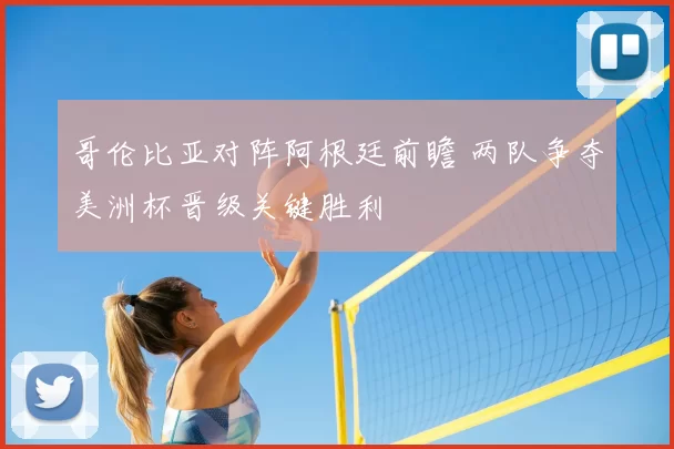 哥伦比亚对阵阿根廷前瞻 两队争夺美洲杯晋级关键胜利