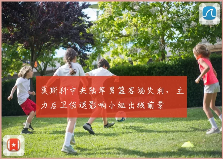 莫斯科中央陆军男篮客场失利，主力后卫伤退影响小组出线前景