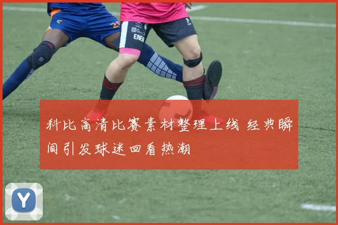 科比高清比赛素材整理上线 经典瞬间引发球迷回看热潮