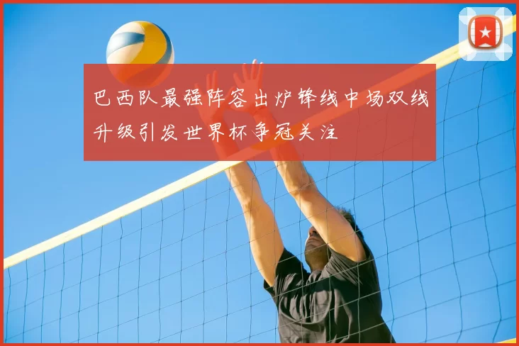 巴西队最强阵容出炉锋线中场双线升级引发世界杯争冠关注