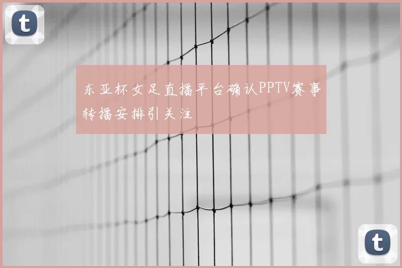 东亚杯女足直播平台确认PPTV赛事转播安排引关注