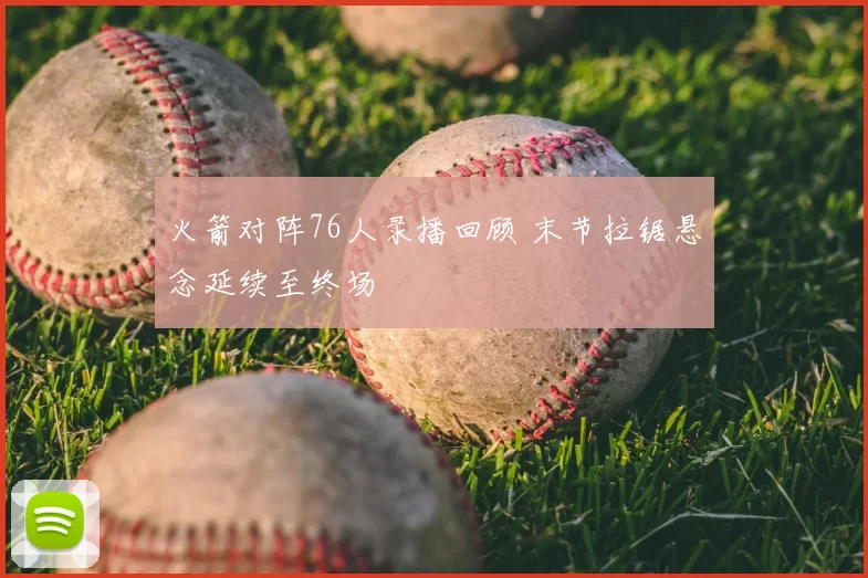 火箭对阵76人录播回顾 末节拉锯悬念延续至终场