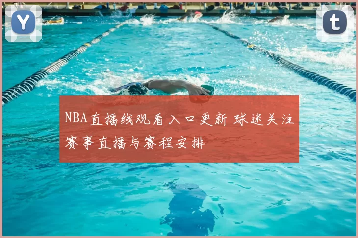 NBA直播线观看入口更新 球迷关注赛事直播与赛程安排