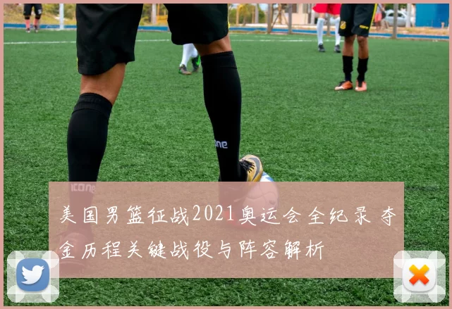 美国男篮征战2021奥运会全纪录 夺金历程关键战役与阵容解析