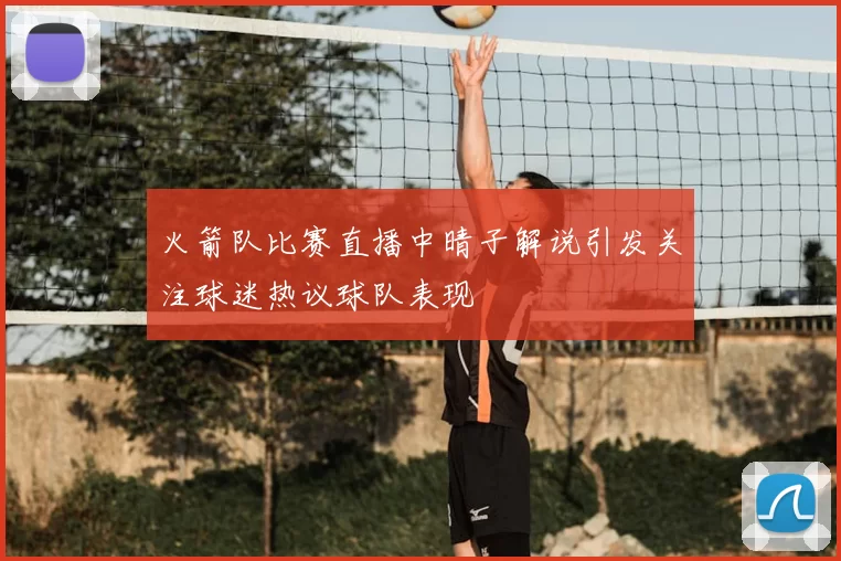 火箭队比赛直播中晴子解说引发关注球迷热议球队表现