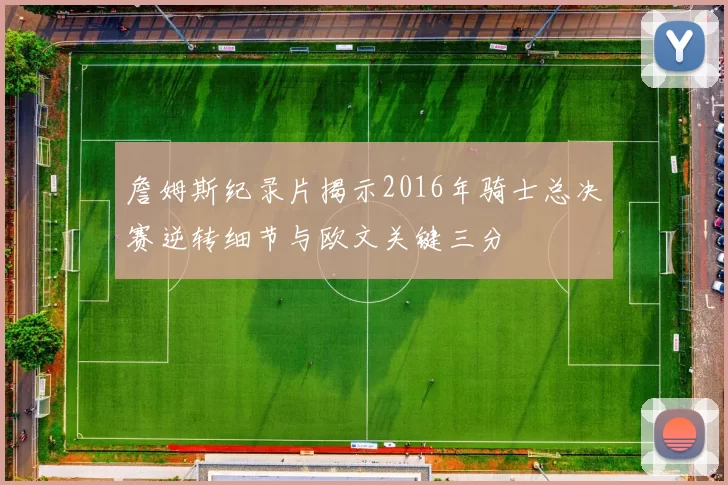 詹姆斯纪录片揭示2016年骑士总决赛逆转细节与欧文关键三分
