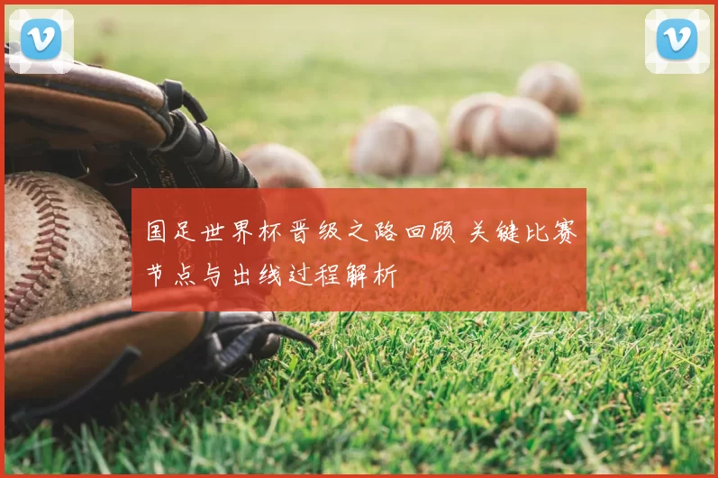 国足世界杯晋级之路回顾 关键比赛节点与出线过程解析