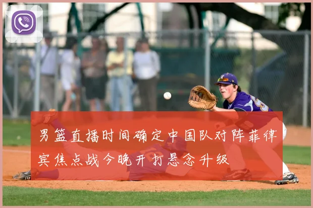 男篮直播时间确定中国队对阵菲律宾焦点战今晚开打悬念升级