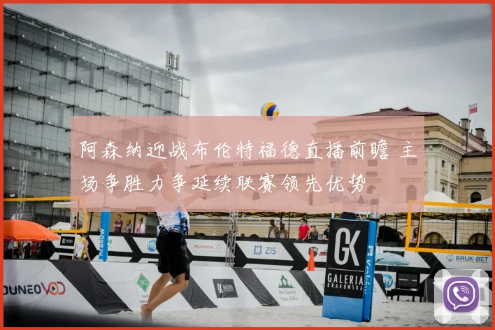 阿森纳迎战布伦特福德直播前瞻 主场争胜力争延续联赛领先优势