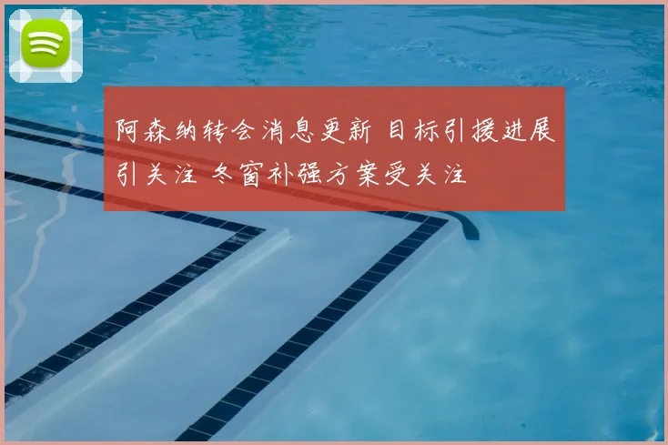 阿森纳转会消息更新 目标引援进展引关注 冬窗补强方案受关注