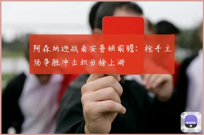 阿森纳迎战南安普顿前瞻：枪手主场争胜冲击积分榜上游