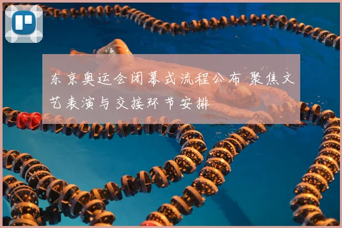 东京奥运会闭幕式流程公布 聚焦文艺表演与交接环节安排