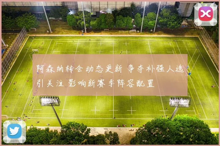 阿森纳转会动态更新 争夺补强人选引关注 影响新赛季阵容配置