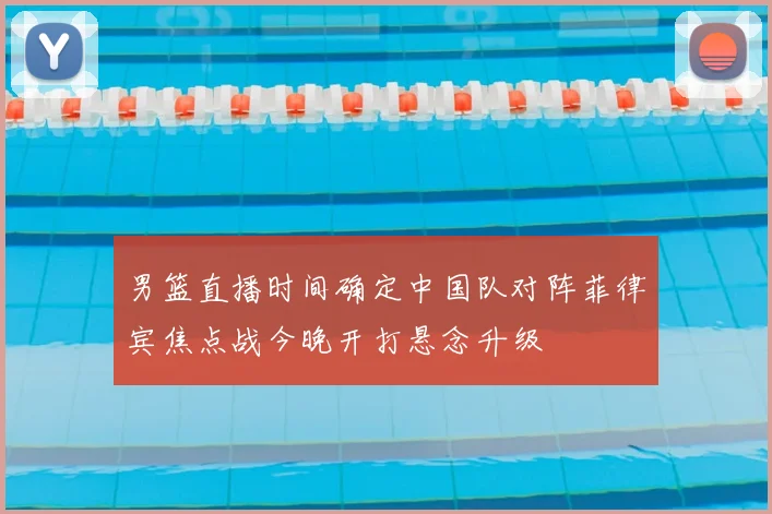 男篮直播时间确定中国队对阵菲律宾焦点战今晚开打悬念升级