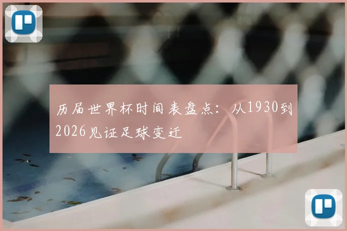 历届世界杯时间表盘点:从1930到2026见证足球变迁