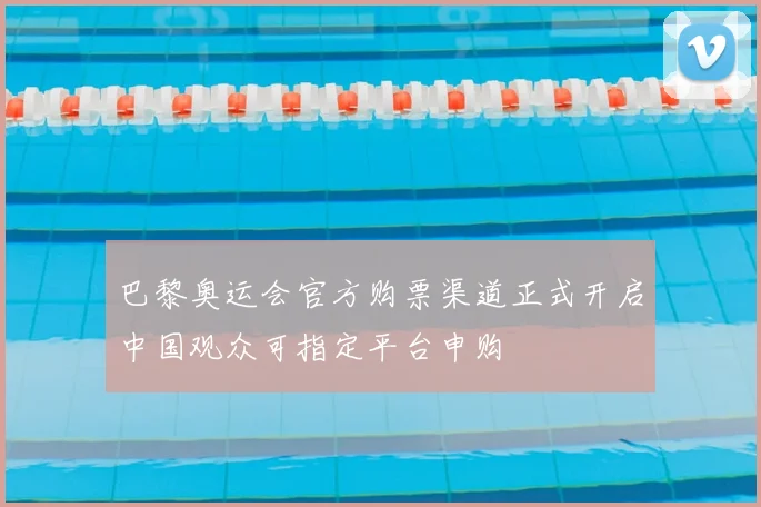 巴黎奥运会官方购票渠道正式开启中国观众可指定平台申购