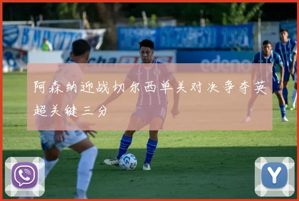 阿森纳迎战切尔西单关对决争夺英超关键三分
