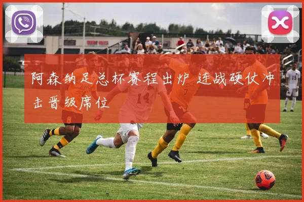 阿森纳足总杯赛程出炉 连战硬仗冲击晋级席位