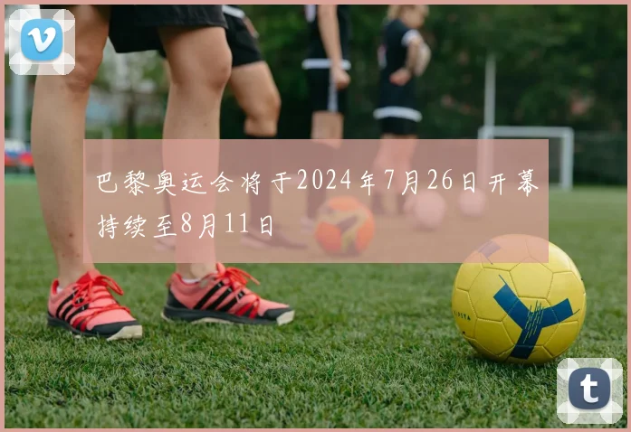 巴黎奥运会将于2024年7月26日开幕持续至8月11日